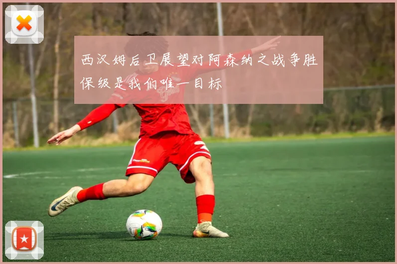西汉姆后卫展望对阿森纳之战争胜保级是我们唯一目标