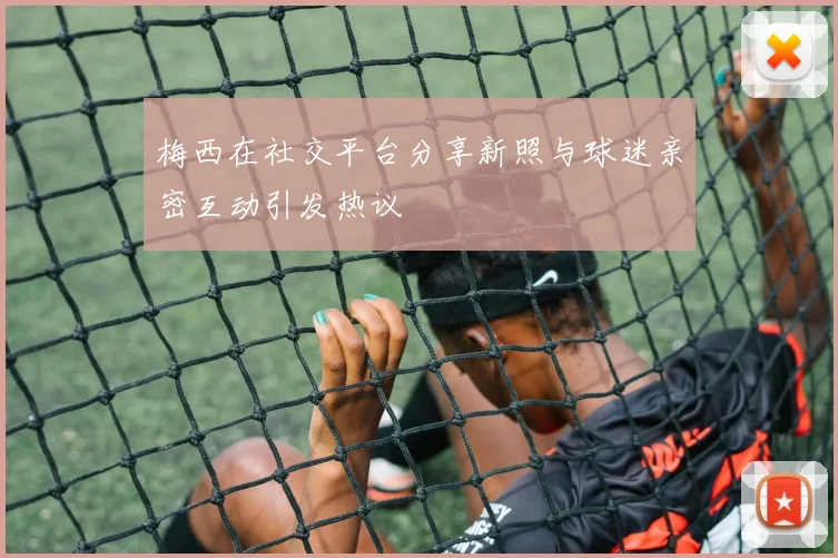 梅西在社交平台分享新照与球迷亲密互动引发热议