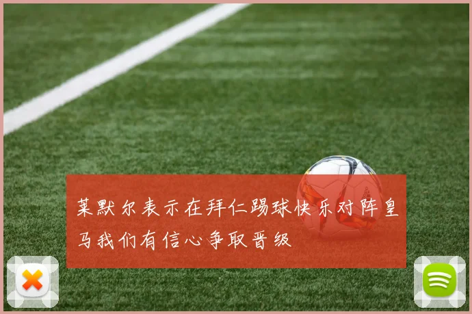 莱默尔表示在拜仁踢球快乐对阵皇马我们有信心争取晋级