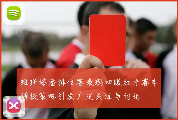 维斯塔潘排位赛表现回暖红牛赛车调校策略引发广泛关注与讨论