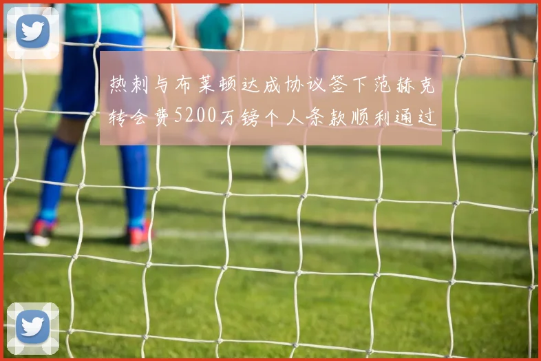 热刺与布莱顿达成协议签下范赫克转会费5200万镑个人条款顺利通过