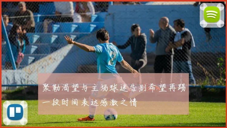 聚勒渴望与主场球迷告别希望再踢一段时间表达感激之情