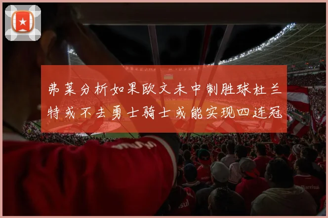 弗莱分析如果欧文未中制胜球杜兰特或不去勇士骑士或能实现四连冠