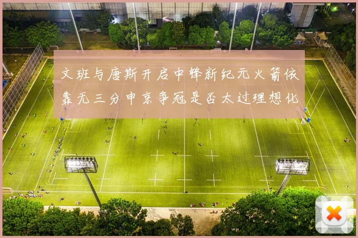 文班与唐斯开启中锋新纪元火箭依靠无三分申京争冠是否太过理想化