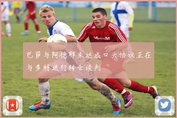 巴萨与阿德耶米达成口头协议正在与多特进行转会谈判
