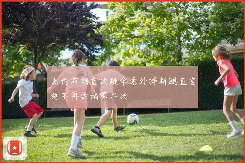 杰伦布朗首次跳伞意外摔断腿直言绝不再尝试第二次