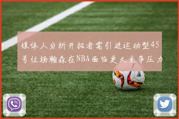 媒体人分析开拓者需引进运动型45号位杨瀚森在NBA面临更大竞争压力