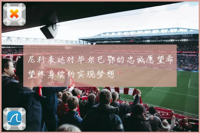 尼科表达对毕尔巴鄂的忠诚愿望希望终身续约实现梦想