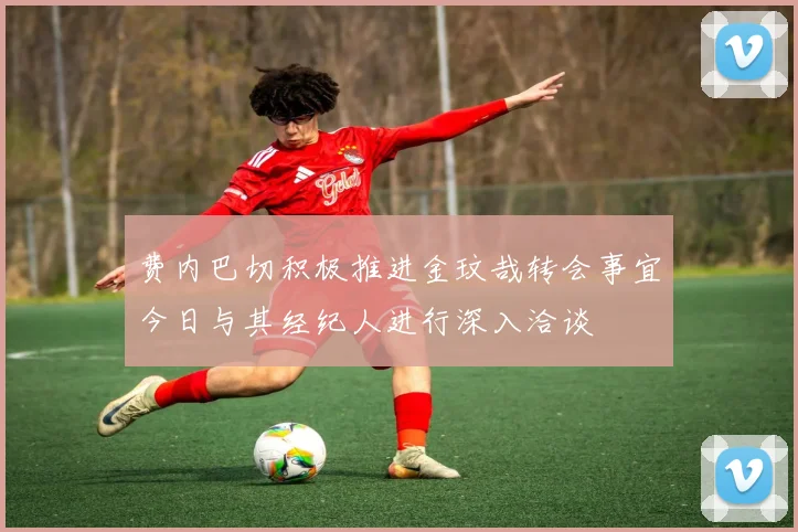 费内巴切积极推进金玟哉转会事宜今日与其经纪人进行深入洽谈