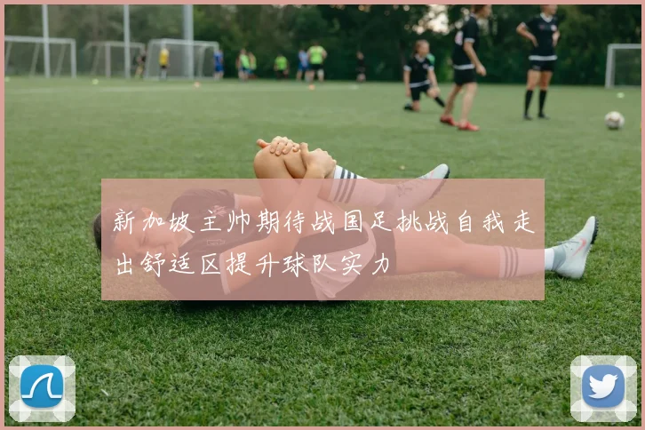 新加坡主帅期待战国足挑战自我走出舒适区提升球队实力
