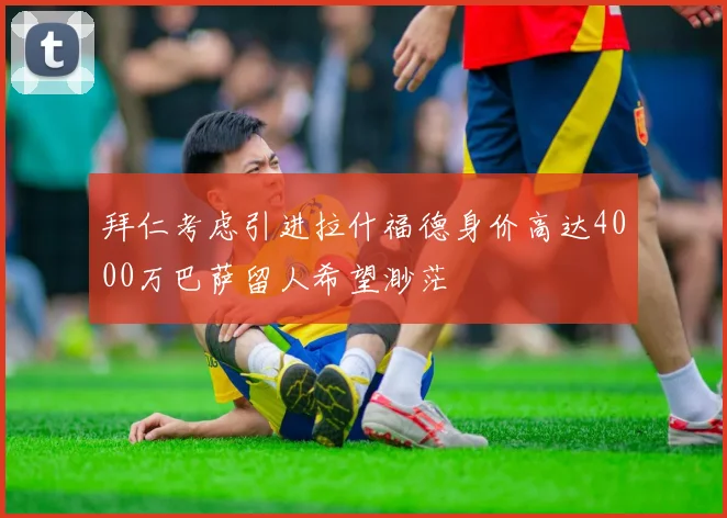 拜仁考虑引进拉什福德身价高达4000万巴萨留人希望渺茫