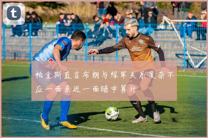 帕金斯直言布朗与绿军关系复杂不应一面亲近一面暗中算计