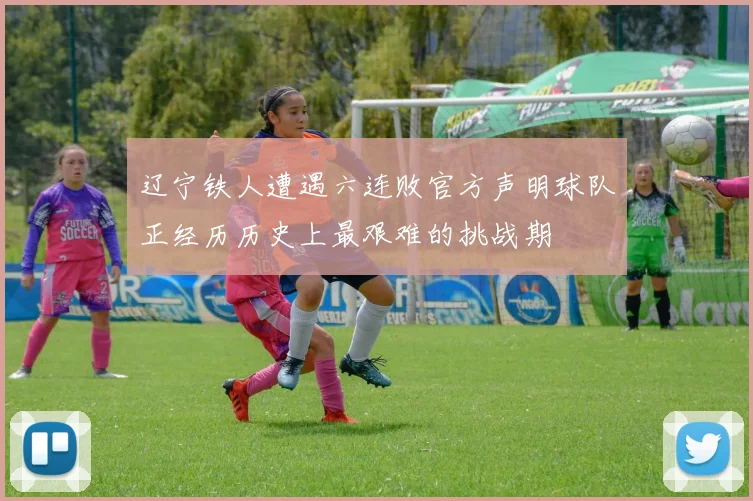 辽宁铁人遭遇六连败官方声明球队正经历历史上最艰难的挑战期