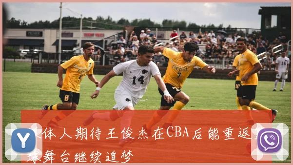 媒体人期待王俊杰在CBA后能重返篮球舞台继续追梦