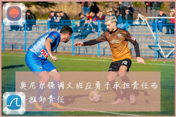 奥尼尔强调文班应勇于承担责任而非推卸责任