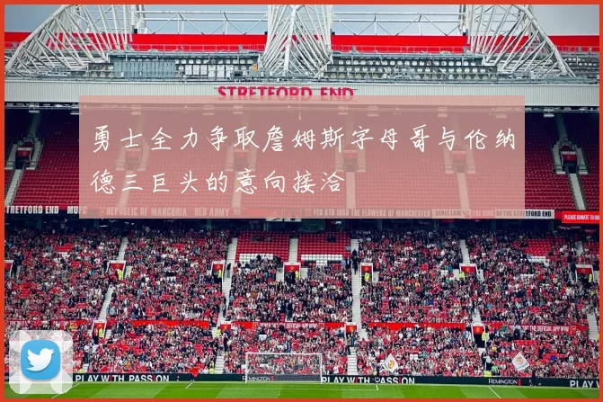 勇士全力争取詹姆斯字母哥与伦纳德三巨头的意向接洽