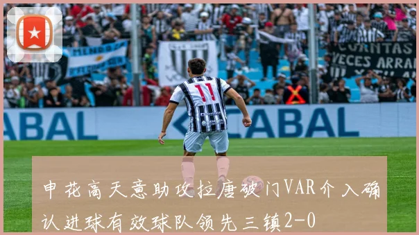申花高天意助攻拉唐破门VAR介入确认进球有效球队领先三镇2-0