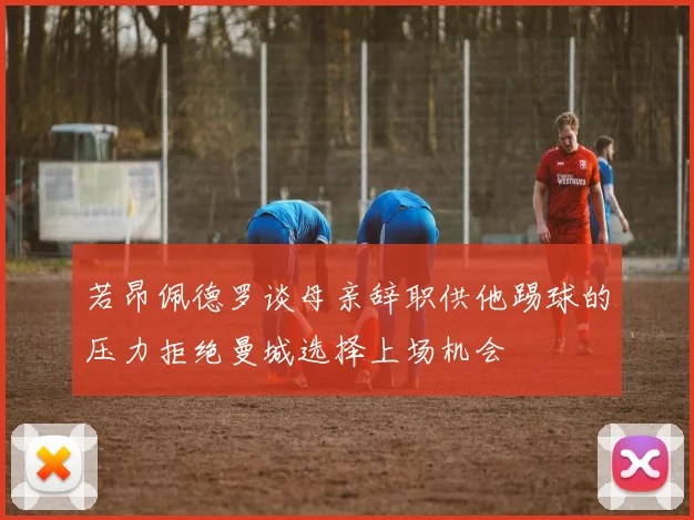 若昂佩德罗谈母亲辞职供他踢球的压力拒绝曼城选择上场机会