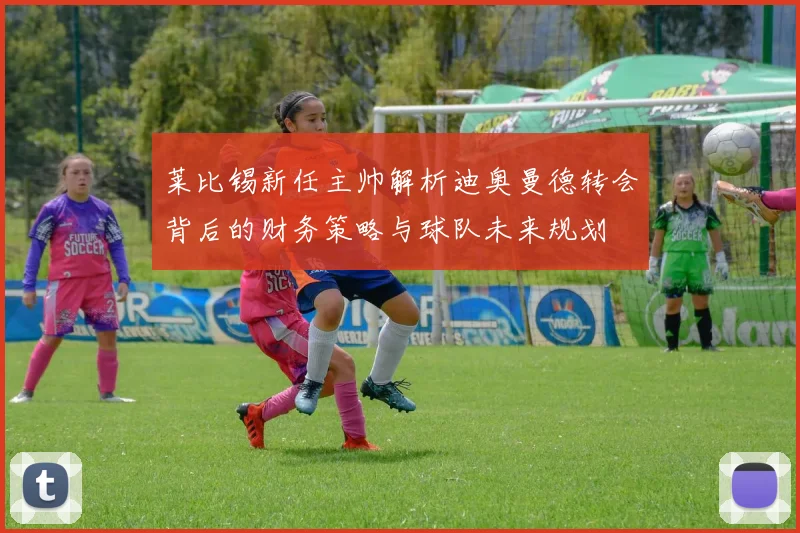 莱比锡新任主帅解析迪奥曼德转会背后的财务策略与球队未来规划