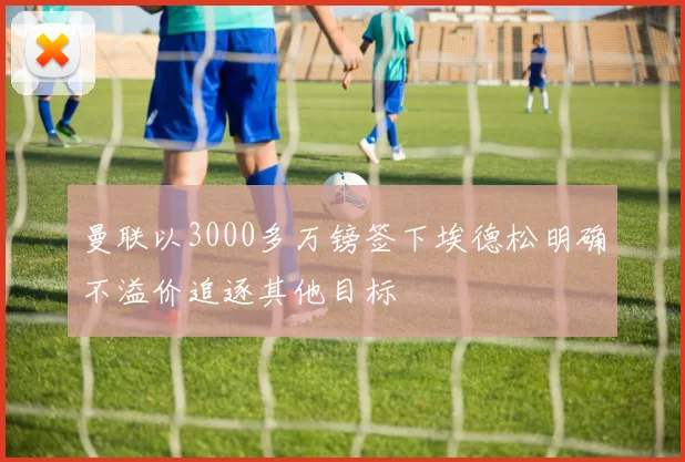 曼联以3000多万镑签下埃德松明确不溢价追逐其他目标