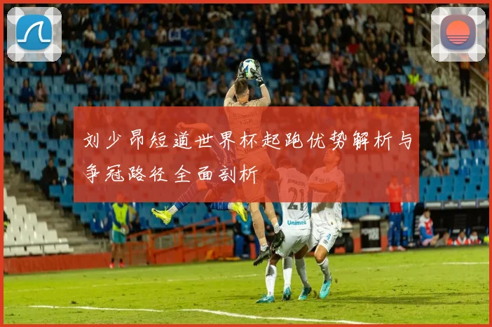 刘少昂短道世界杯起跑优势解析与争冠路径全面剖析