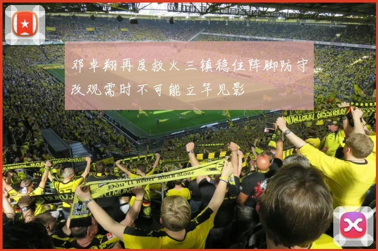 邓卓翔再度救火三镇稳住阵脚防守改观需时不可能立竿见影
