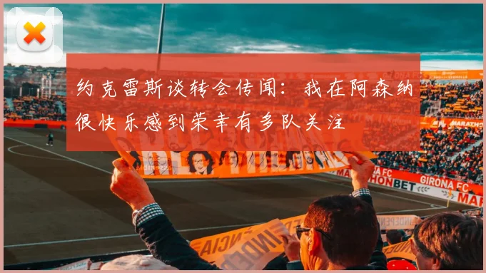 约克雷斯谈转会传闻：我在阿森纳很快乐感到荣幸有多队关注