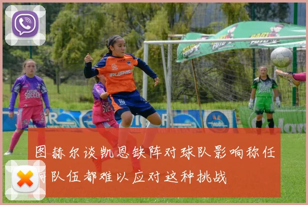 图赫尔谈凯恩缺阵对球队影响称任何队伍都难以应对这种挑战