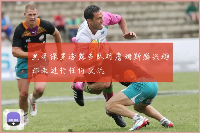 里奇保罗透露多队对詹姆斯感兴趣却未进行任何交流