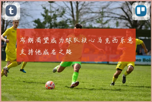 布朗渴望成为球队核心马克西乐意支持他成名之路