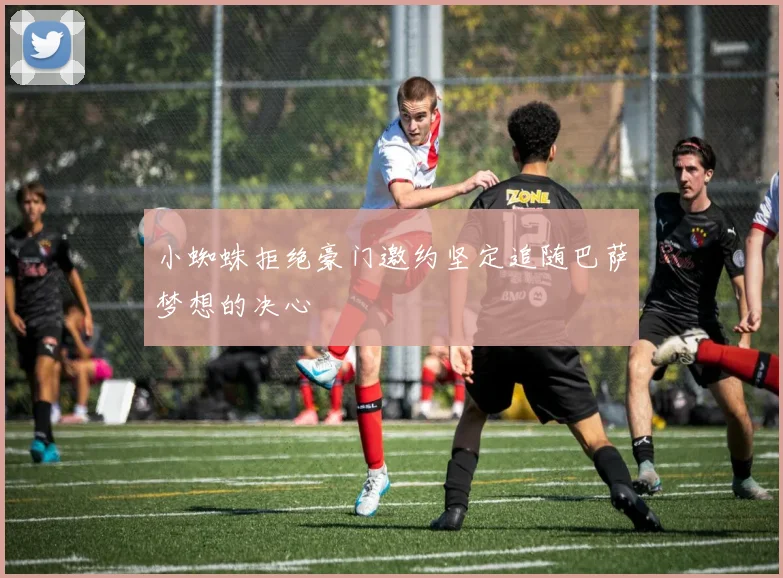 小蜘蛛拒绝豪门邀约坚定追随巴萨梦想的决心
