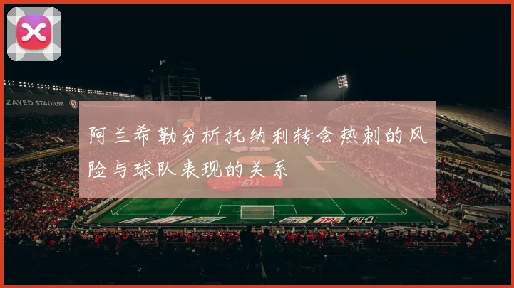 阿兰希勒分析托纳利转会热刺的风险与球队表现的关系