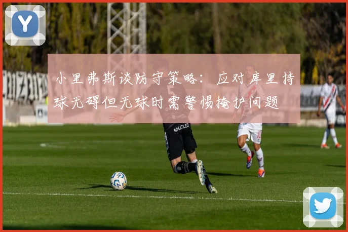 小里弗斯谈防守策略：应对库里持球无碍但无球时需警惕掩护问题