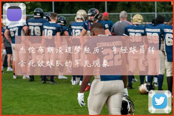 杰伦布朗谈追梦经历：年轻球员转会死敌球队的罕见现象