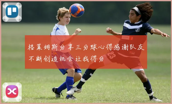 格莱姆斯分享三分球心得感谢队友不断创造机会让我得分