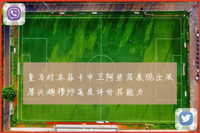 皇马对本菲卡中卫阿劳若表现出浓厚兴趣穆帅高度评价其能力