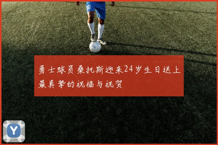 勇士球员桑托斯迎来24岁生日送上最真挚的祝福与祝贺