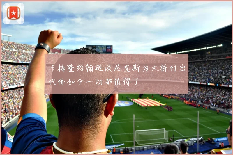 卡梅隆约翰逊谈尼克斯为大桥付出代价如今一切都值得了